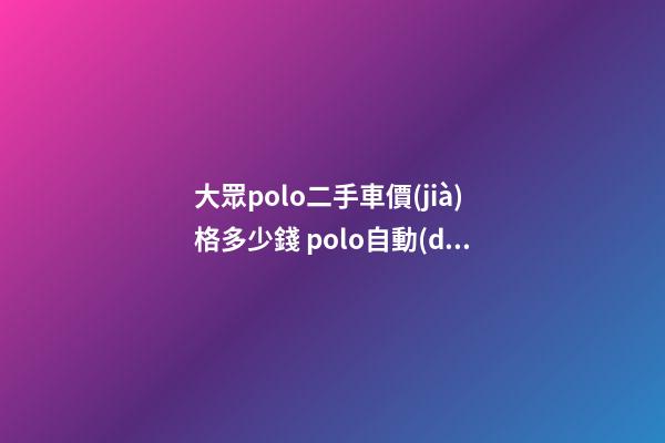 大眾polo二手車價(jià)格多少錢 polo自動(dòng)擋15年二手車多少錢